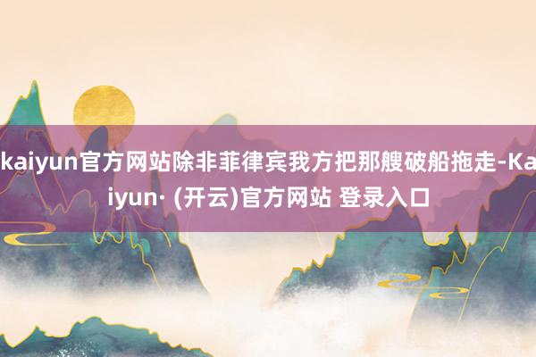 kaiyun官方网站除非菲律宾我方把那艘破船拖走-Kaiyun· (开云)官方网站 登录入口