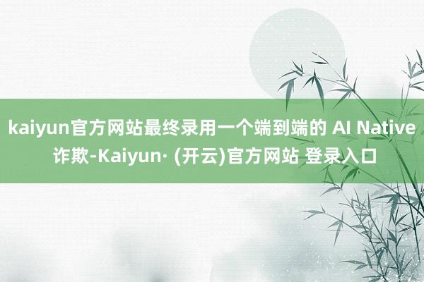 kaiyun官方网站最终录用一个端到端的 AI Native 诈欺-Kaiyun· (开云)官方网站 登录入口