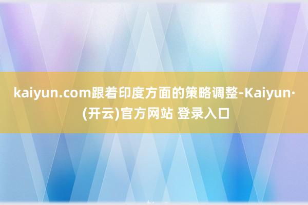 kaiyun.com跟着印度方面的策略调整-Kaiyun· (开云)官方网站 登录入口