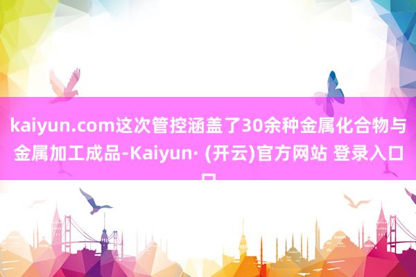 kaiyun.com这次管控涵盖了30余种金属化合物与金属加工成品-Kaiyun· (开云)官方网站 登录入口