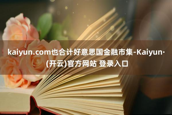 kaiyun.com也合计好意思国金融市集-Kaiyun· (开云)官方网站 登录入口