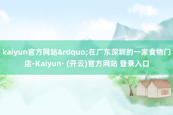kaiyun官方网站&rdquo;在广东深圳的一家食物门店-Kaiyun· (开云)官方网站 登录入口