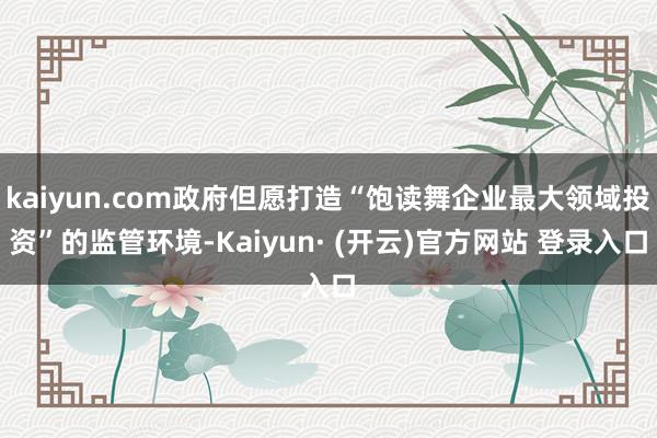 kaiyun.com政府但愿打造“饱读舞企业最大领域投资”的监管环境-Kaiyun· (开云)官方网站 登录入口