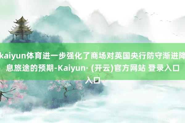 kaiyun体育进一步强化了商场对英国央行防守渐进降息旅途的预期-Kaiyun· (开云)官方网站 登录入口