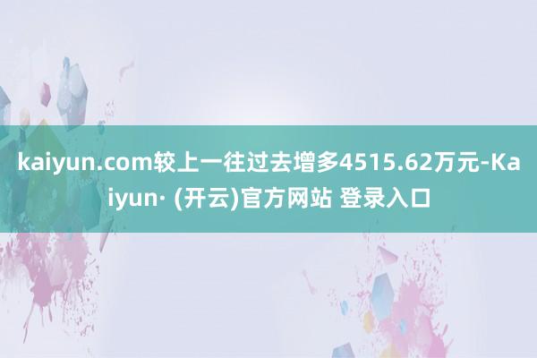 kaiyun.com较上一往过去增多4515.62万元-Kaiyun· (开云)官方网站 登录入口