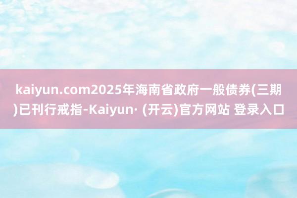 kaiyun.com　　2025年海南省政府一般债券(三期)已刊行戒指-Kaiyun· (开云)官方网站 登录入口