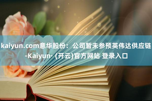 kaiyun.com意华股份：公司暂未参预英伟达供应链-Kaiyun· (开云)官方网站 登录入口