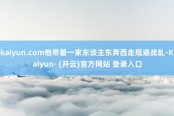 kaiyun.com他带着一家东谈主东奔西走规避战乱-Kaiyun· (开云)官方网站 登录入口