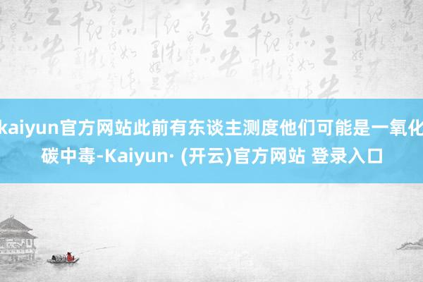 kaiyun官方网站此前有东谈主测度他们可能是一氧化碳中毒-Kaiyun· (开云)官方网站 登录入口