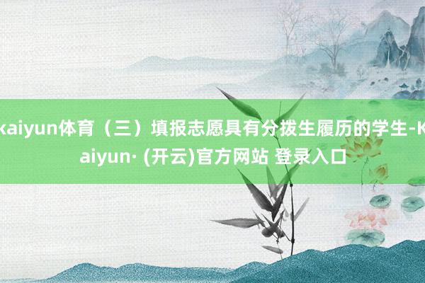 kaiyun体育（三）填报志愿具有分拨生履历的学生-Kaiyun· (开云)官方网站 登录入口