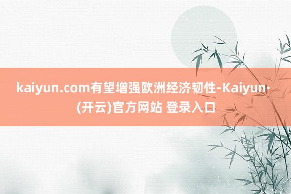 kaiyun.com有望增强欧洲经济韧性-Kaiyun· (开云)官方网站 登录入口