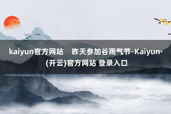 kaiyun官方网站    昨天参加谷雨气节-Kaiyun· (开云)官方网站 登录入口