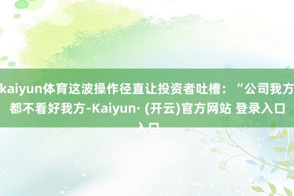 kaiyun体育这波操作径直让投资者吐槽：“公司我方都不看好我方-Kaiyun· (开云)官方网站 登录入口