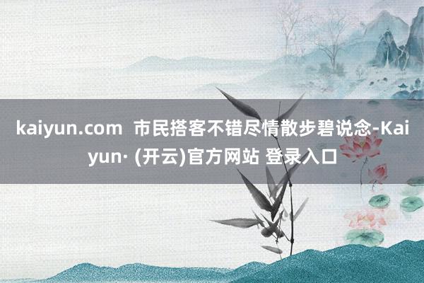 kaiyun.com  市民搭客不错尽情散步碧说念-Kaiyun· (开云)官方网站 登录入口