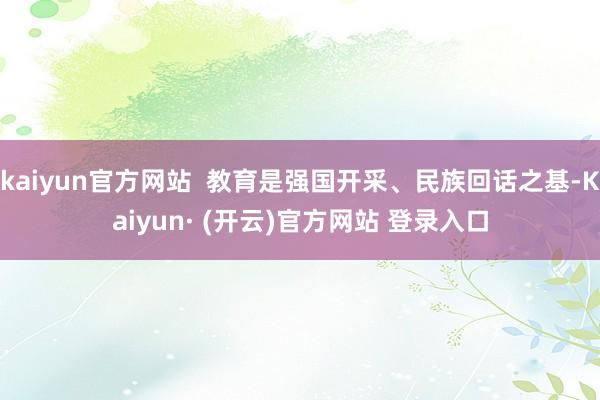 kaiyun官方网站  教育是强国开采、民族回话之基-Kaiyun· (开云)官方网站 登录入口