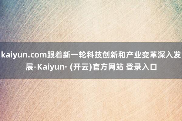 kaiyun.com跟着新一轮科技创新和产业变革深入发展-Kaiyun· (开云)官方网站 登录入口