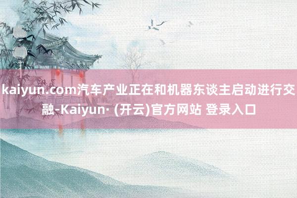 kaiyun.com汽车产业正在和机器东谈主启动进行交融-Kaiyun· (开云)官方网站 登录入口