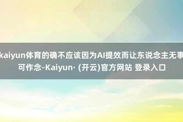 kaiyun体育的确不应该因为AI提效而让东说念主无事可作念-Kaiyun· (开云)官方网站 登录入口