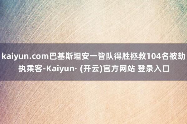 kaiyun.com巴基斯坦安一皆队得胜拯救104名被劫执乘客-Kaiyun· (开云)官方网站 登录入口