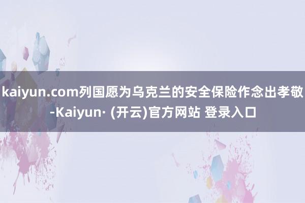 kaiyun.com列国愿为乌克兰的安全保险作念出孝敬-Kaiyun· (开云)官方网站 登录入口