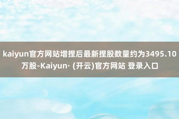 kaiyun官方网站增捏后最新捏股数量约为3495.10万股-Kaiyun· (开云)官方网站 登录入口