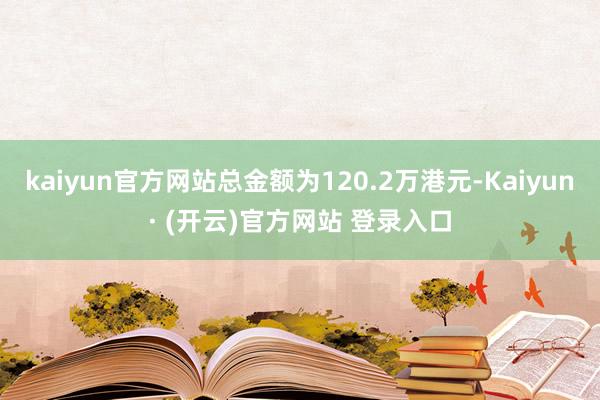 kaiyun官方网站总金额为120.2万港元-Kaiyun· (开云)官方网站 登录入口