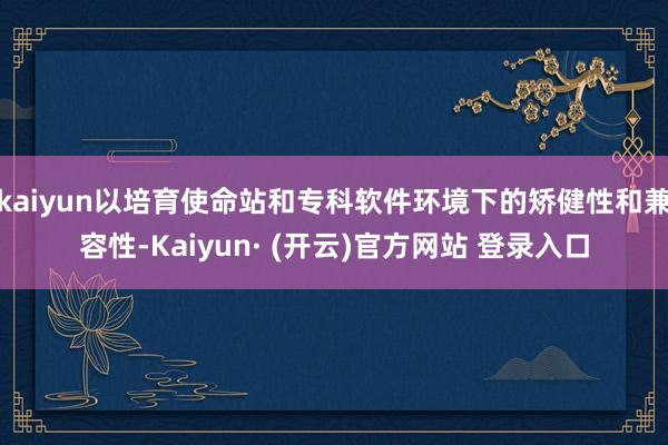 kaiyun以培育使命站和专科软件环境下的矫健性和兼容性-Kaiyun· (开云)官方网站 登录入口