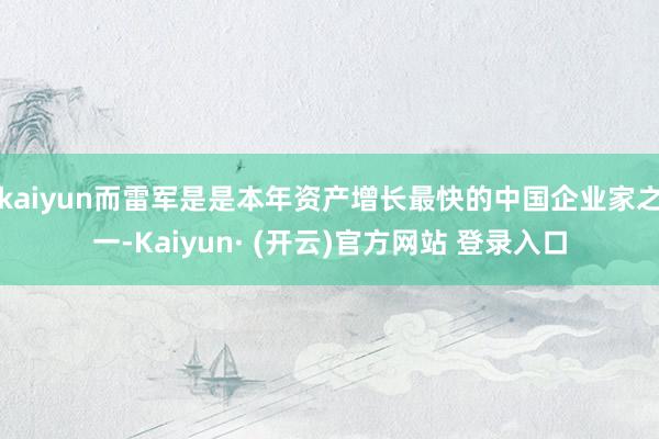 kaiyun而雷军是是本年资产增长最快的中国企业家之一-Kaiyun· (开云)官方网站 登录入口