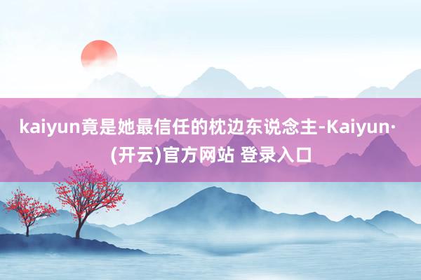 kaiyun竟是她最信任的枕边东说念主-Kaiyun· (开云)官方网站 登录入口