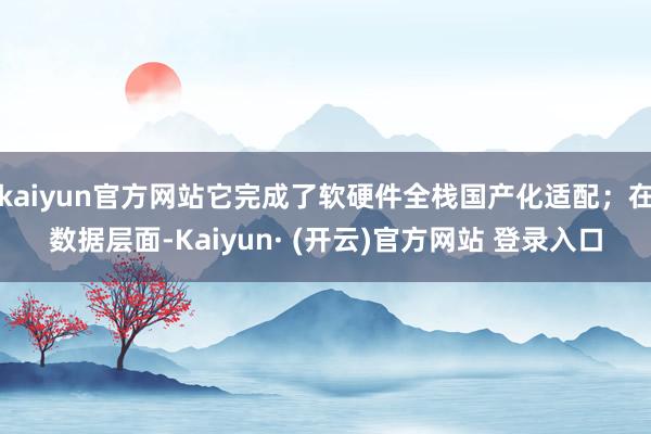 kaiyun官方网站它完成了软硬件全栈国产化适配；在数据层面-Kaiyun· (开云)官方网站 登录入口