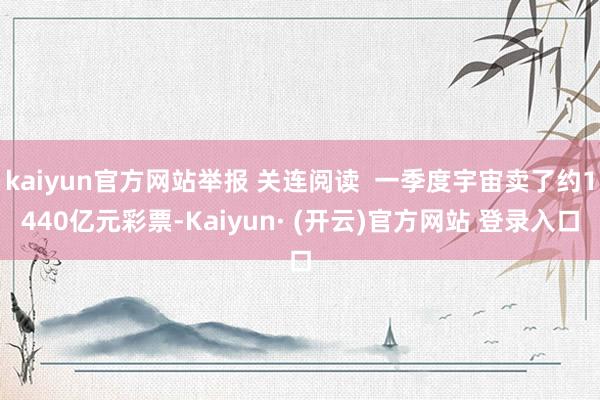 kaiyun官方网站举报 关连阅读  一季度宇宙卖了约1440亿元彩票-Kaiyun· (开云)官方网站 登录入口