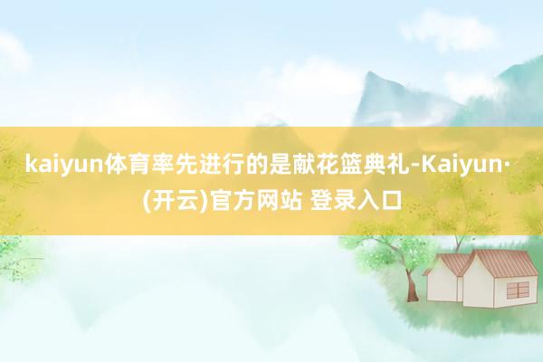 kaiyun体育率先进行的是献花篮典礼-Kaiyun· (开云)官方网站 登录入口