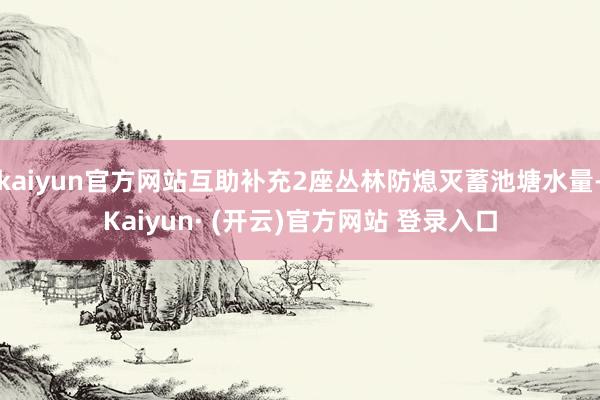 kaiyun官方网站互助补充2座丛林防熄灭蓄池塘水量-Kaiyun· (开云)官方网站 登录入口