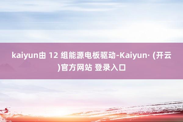 kaiyun由 12 组能源电板驱动-Kaiyun· (开云)官方网站 登录入口