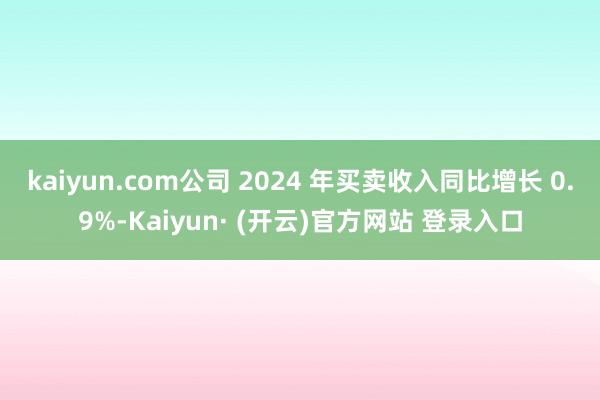 kaiyun.com公司 2024 年买卖收入同比增长 0.9%-Kaiyun· (开云)官方网站 登录入口