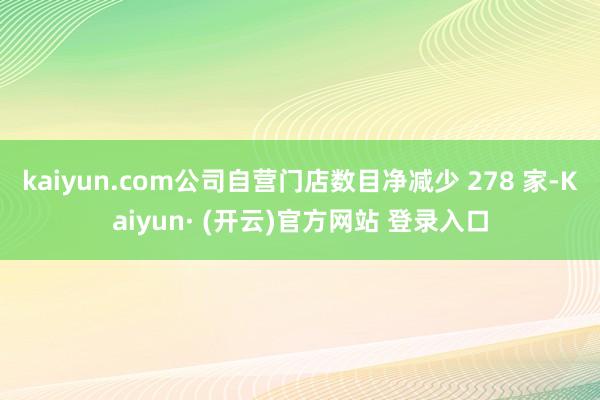 kaiyun.com公司自营门店数目净减少 278 家-Kaiyun· (开云)官方网站 登录入口