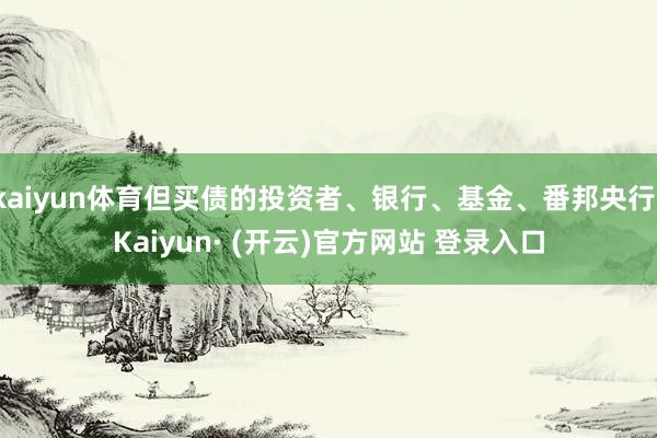 kaiyun体育但买债的投资者、银行、基金、番邦央行-Kaiyun· (开云)官方网站 登录入口
