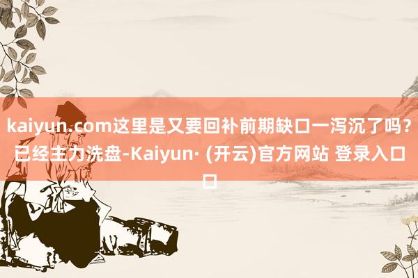 kaiyun.com这里是又要回补前期缺口一泻沉了吗？已经主力洗盘-Kaiyun· (开云)官方网站 登录入口