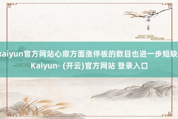 kaiyun官方网站心扉方面涨停板的数目也进一步短缺-Kaiyun· (开云)官方网站 登录入口