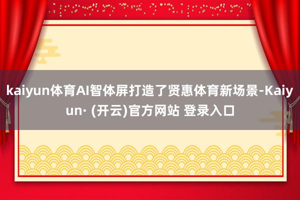kaiyun体育AI智体屏打造了贤惠体育新场景-Kaiyun· (开云)官方网站 登录入口