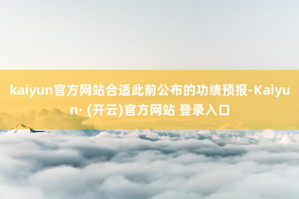 kaiyun官方网站合适此前公布的功绩预报-Kaiyun· (开云)官方网站 登录入口