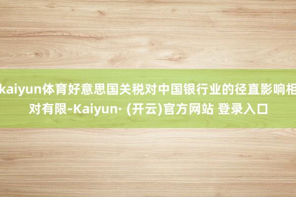 kaiyun体育好意思国关税对中国银行业的径直影响相对有限-Kaiyun· (开云)官方网站 登录入口