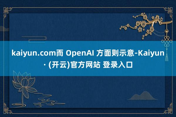 kaiyun.com而 OpenAI 方面则示意-Kaiyun· (开云)官方网站 登录入口