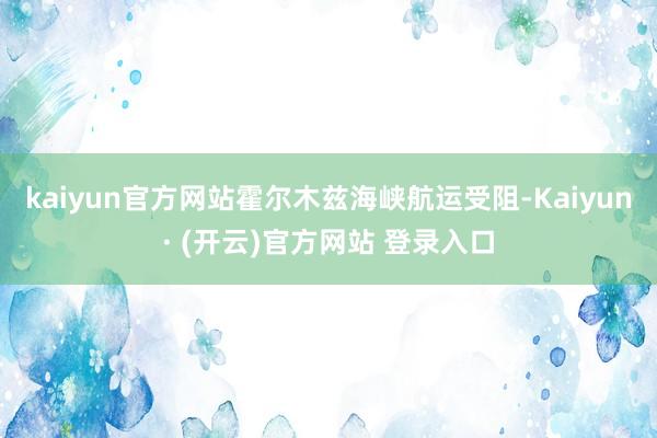 kaiyun官方网站霍尔木兹海峡航运受阻-Kaiyun· (开云)官方网站 登录入口