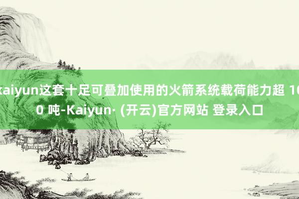 kaiyun这套十足可叠加使用的火箭系统载荷能力超 100 吨-Kaiyun· (开云)官方网站 登录入口