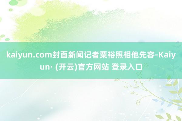 kaiyun.com封面新闻记者粟裕照相他先容-Kaiyun· (开云)官方网站 登录入口