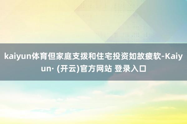 kaiyun体育但家庭支拨和住宅投资如故疲软-Kaiyun· (开云)官方网站 登录入口