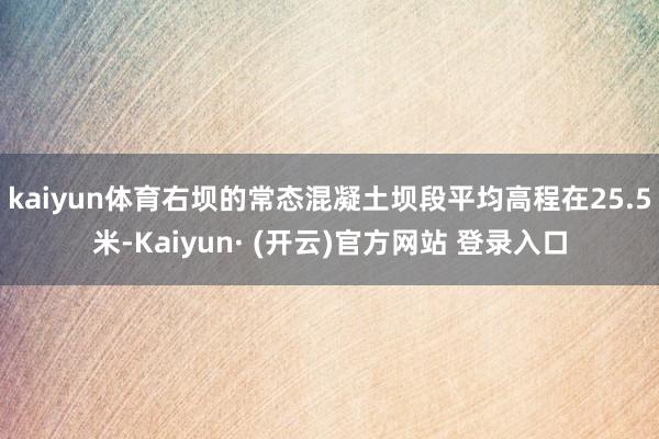 kaiyun体育右坝的常态混凝土坝段平均高程在25.5米-Kaiyun· (开云)官方网站 登录入口