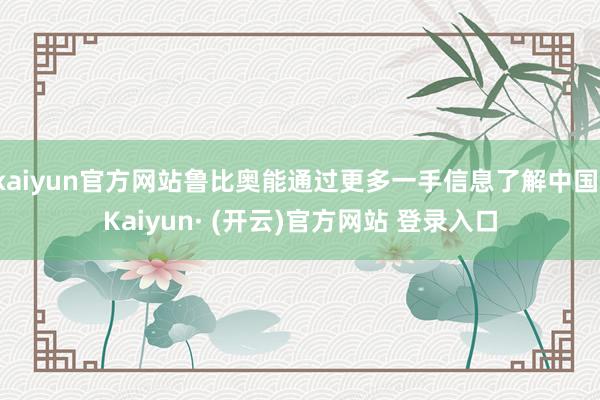kaiyun官方网站鲁比奥能通过更多一手信息了解中国-Kaiyun· (开云)官方网站 登录入口