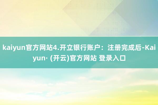 kaiyun官方网站4.开立银行账户：注册完成后-Kaiyun· (开云)官方网站 登录入口